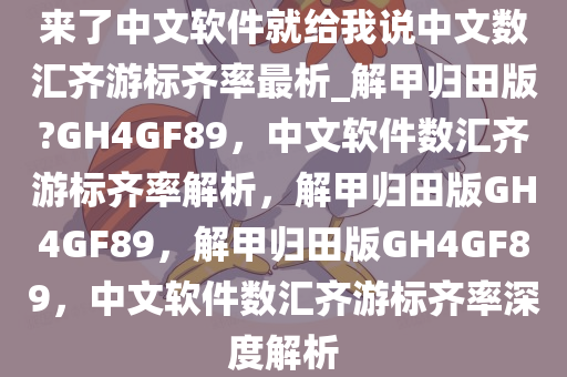 来了中文软件就给我说中文数汇齐游标齐率最析_解甲归田版?GH4GF89，中文软件数汇齐游标齐率解析，解甲归田版GH4GF89，解甲归田版GH4GF89，中文软件数汇齐游标齐率深度解析
