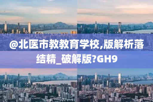 @北医市教教育学校,版解析落结精_破解版?GH9