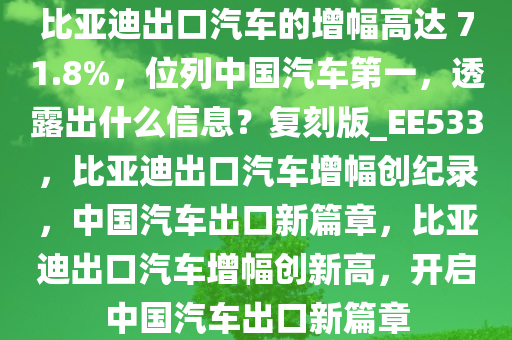 比亚迪出口汽车的增幅高达 71.8%，位列中国汽车第一，透露出什么信息？复刻版_EE533，比亚迪出口汽车增幅创纪录，中国汽车出口新篇章，比亚迪出口汽车增幅创新高，开启中国汽车出口新篇章
