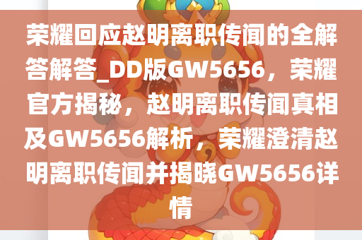 荣耀回应赵明离职传闻的全解答解答_DD版GW5656，荣耀官方揭秘，赵明离职传闻真相及GW5656解析，荣耀澄今晚必出三肖2025_2025新澳门精准免费提供·精确判断清赵明离职传闻并揭晓GW5656详情