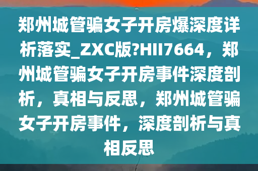 郑州城管骗女子开房爆深度详析落实_ZXC版?HII7664，郑州城管骗女子开房事件深度剖析，真相与反思，郑州城管骗女子开房事件，深度剖析与真相反思