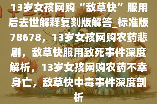 13岁女孩网购“敌草快”服用后去世解释复刻版解答_标准版78678，13岁女孩网购农药悲剧，敌草快服用致死事件深度解析，13岁女孩网购农药不幸身亡，敌草快中毒事件深度剖析