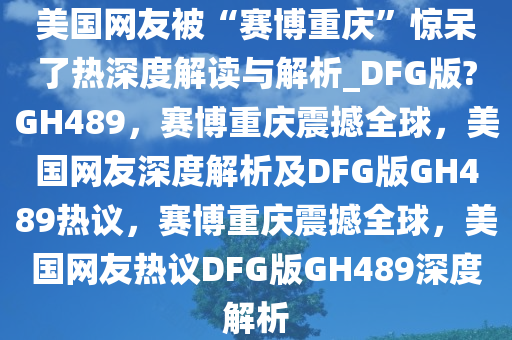 美国网友被“赛博重庆”惊呆了热深度解读与解析_DFG版?GH489，赛博重庆震撼全球，美国网友深度解析及DFG版GH489热议，赛博重庆震撼全球，美国网友热议DFG版GH489深度解析