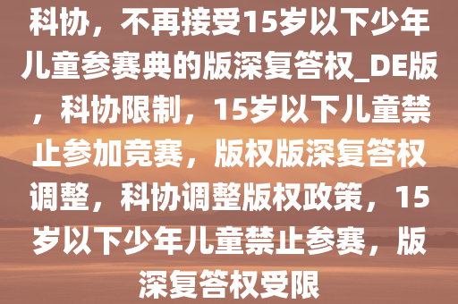 科协，不再接受15岁以下少年儿童参赛典的版深复答权_DE版，科协限制，15岁以下儿童禁止参加竞赛，版权版深复答权调整，科协调整版权政策，15岁以下少年儿童禁止参赛，版深复答权受限