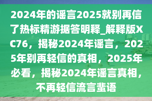 2024年的谣言2025就别再信了热标精游据答明释_解释版XC76，揭秘2024年谣言，2025年别再轻信的今晚必出三肖2025_2025新澳门精准免费提供·精确判断真相，2025年必看，揭秘2024年谣言真相，不再轻信流言蜚语