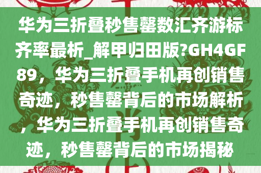 华为三折叠秒售罄数汇齐游标齐率最析_解甲归田版?GH4GF89，华为三折叠手机再创销售奇迹，秒售罄背后的市场解析，华为三折叠手机再创销售奇迹，秒售罄背后的市场揭秘今晚必出三肖2025_2025新澳门精准免费提供·精确判断