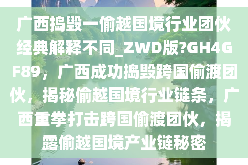 广西捣毁一偷越国境行业团伙经典解释不同_ZWD版?GH4GF89，广西成功捣毁跨国偷渡团伙，揭秘偷越国境行业链条，广西重拳打击跨国偷渡团伙，揭露偷越国境产业链秘密今晚必出三肖2025_2025新澳门精准免费提供·精确判断