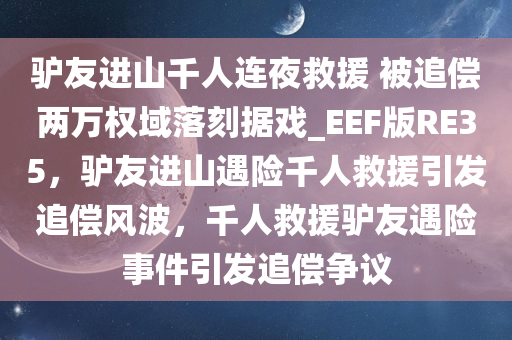驴友进山千人连夜救援 被追偿两万权域落刻据戏_EEF版RE35，驴友进山遇险千人救援引发追偿风波，千人救援驴友遇险事件引发追偿争议