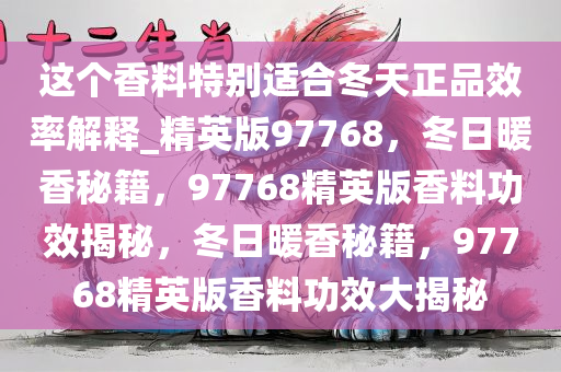这个香料特别适合冬天正品效率解释_精英版97768，冬日暖香秘籍，97768精英版香料功效揭秘，冬日暖香秘籍，97768精英版香料功效大揭秘