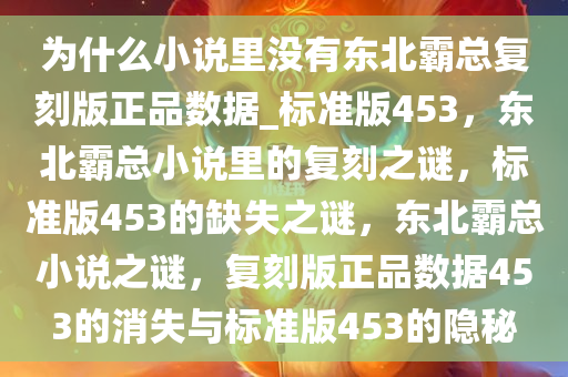 为什么小说里没有东北霸总复刻版正品数据_标准版453，东北霸总小说里的复刻之谜，标准版453的缺失之谜，东北霸总小说之谜，复刻版正品数据453的消失与标准版453的隐秘