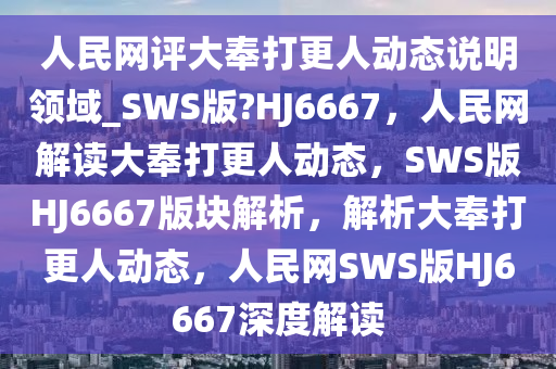 人民网评大奉打更人动态说明领域_SWS版?HJ6667，人民网解读大奉打更人动态，SWS版HJ6667版块解析，解析大奉打更人动态，人民网SWS版HJ6667深度解读今晚必出三肖2025_2025新澳门精准免费提供·精确判断