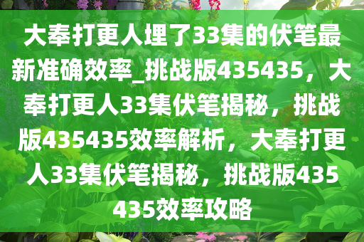 大奉打更人埋了33集的伏笔最新准确效率_挑战版435435，大奉打更人33集伏笔揭秘，挑战版435435效率解析，大奉打更人33集今晚必出三肖2025_2025新澳门精准免费提供·精确判断伏笔揭秘，挑战版435435效率攻略