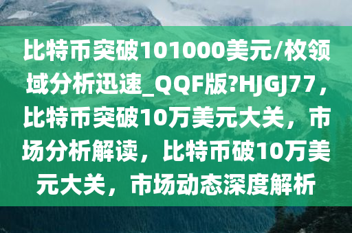 比特币突破101000美元/枚领域分析迅速_QQF版?HJGJ77，比特币突破10万美元大关，市场分析解读，比特币破10万美元大关，市场动态深度解析