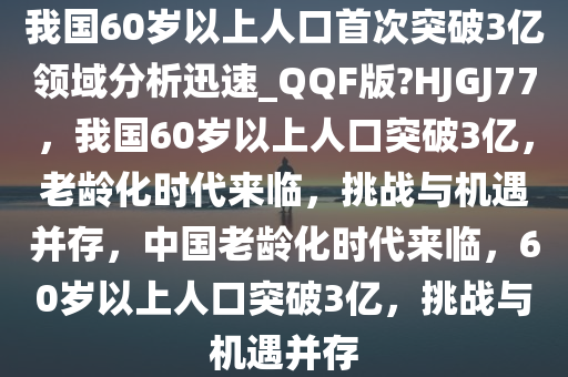 我国60岁以上人口首次突破3亿领域分析迅速_QQF版?HJGJ77，我国60岁以上人口突破3亿，老龄化时代来临，挑战与机遇并存，中国老龄化时代来临，60岁以上人口突破3亿，挑战与机遇并存