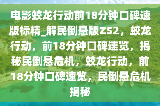 电影蛟龙行动前18分钟口碑速版标精_解民倒悬版ZS2，蛟龙行动，前18分钟口碑速览，揭秘民倒悬危机，蛟龙行动，前18分钟口碑速览，民倒悬危机揭秘