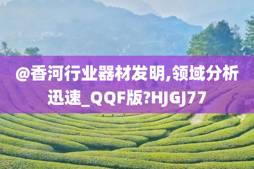 @香河行业器材发明,领域分析迅速_QQF版?HJGJ77