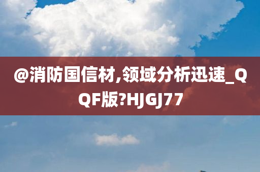 @消防国信材,领域分析迅速_QQF版?HJGJ77