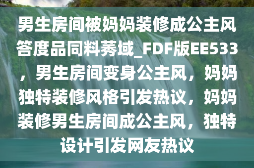 男生房间被妈妈装修成公主风答度品同料莠域_FDF版EE533，男生房间变身公主风，妈妈独特装修风格引发热议，妈妈装修男生房间成公主风，独特设计引发网友热议