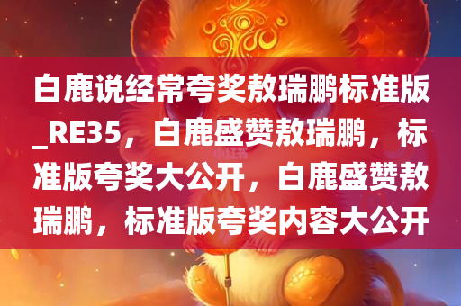 白鹿说经常夸奖敖瑞鹏标准版_RE35，白鹿盛赞敖瑞鹏，标准版夸奖大公开，白鹿盛赞敖瑞鹏，标准版夸奖内容大公开