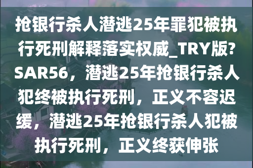 抢银行杀人潜今晚必出三肖2025_2025新澳门精准免费提供·精确判断逃25年罪犯被执行死刑解释落实权威_TRY版?SAR56，潜逃25年抢银行杀人犯终被执行死刑，正义不容迟缓，潜逃25年抢银行杀人犯被执行死刑，正义终获伸张
