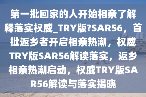 第一批回家的人开始相亲了解释落实权威_TRY版?SAR56，首批返乡者开启相亲热潮，权威TRY版SAR56解读落实，返乡相今晚必出三肖2025_2025新澳门精准免费提供·精确判断亲热潮启动，权威TRY版SAR56解读与落实揭晓