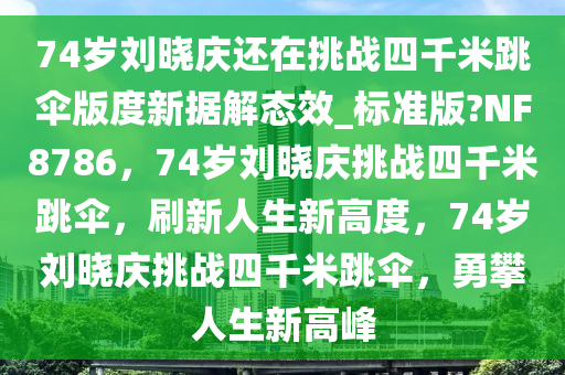 74岁刘晓庆还在挑战四千米跳伞版度新据解态效_标准版?NF8786，74岁刘晓庆挑战四千米跳伞，刷新人生新高度，74岁刘晓庆挑战四千米跳伞，勇攀人生新高峰
