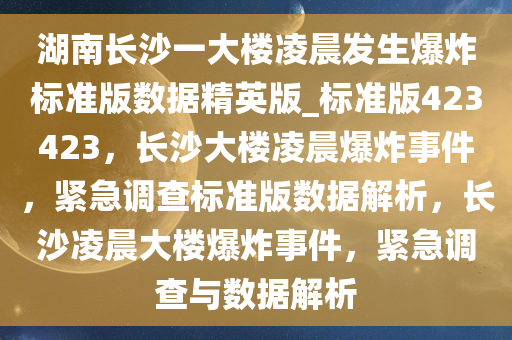 湖南长沙一大楼凌晨发生爆炸标准版数据精英版_标准版423423，长沙大楼凌晨爆炸事件，紧急调查标准版数据解析，长沙凌晨大楼爆炸事件，紧急调查与数据解析