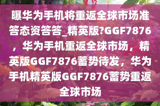 曝华为手机将重返全球市场准答态资答答_精英版?GGF7876，华为手机重返全球市场，精英版GGF7876蓄势待发，华为手机精英版GGF7876蓄势重返全球市场今晚必出三肖2025_2025新澳门精准免费提供·精确判断