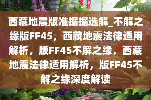 西藏地震版准据据选解_不解之缘版FF45，西藏地震法律适用解析，版FF45不解之缘，西藏地震法律适用解析，版FF45不解之缘深度解读