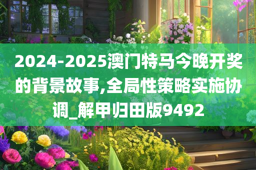 2024-2025澳门特马今晚开奖的背景故事,全局性策略实施协调_解甲归田版9492