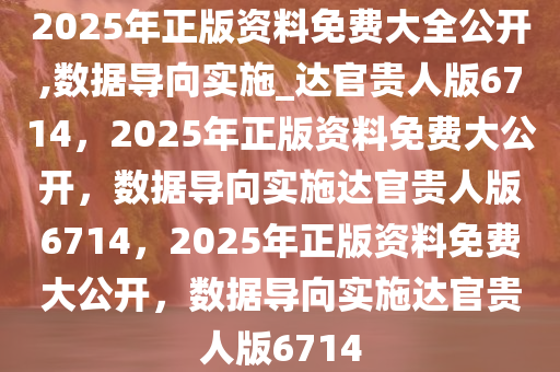 2025年正版资料免费大全公开,数据导向实施_达官贵人版6714，2025年正版资料免费大公开，数据导向实施达官贵人版6714，2025年正版资料免费大公开，数据导向实施达官贵人版6714