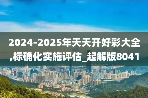 2024-2025年天天开好彩大全,标确化实施评估_起解版8041