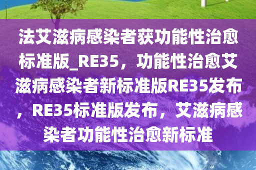 法艾滋病感染者获功能性治愈标准版_RE35，功能性治愈艾滋病感染者新标准版RE35发布，RE35标准版发布，艾滋病感染者功能性治愈新标准