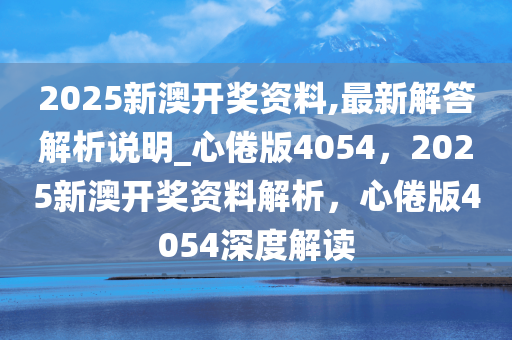 2025新澳开奖资料,最新解答解析说明_心倦版4054，2025新澳开奖资料解析，心倦版4054深度解读
