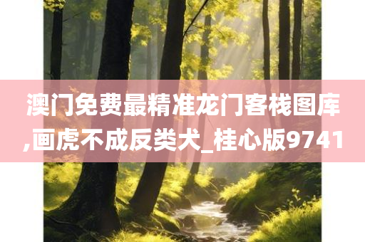 澳门免费最精准龙门客栈图库,画虎不成反类犬_桂心版9741