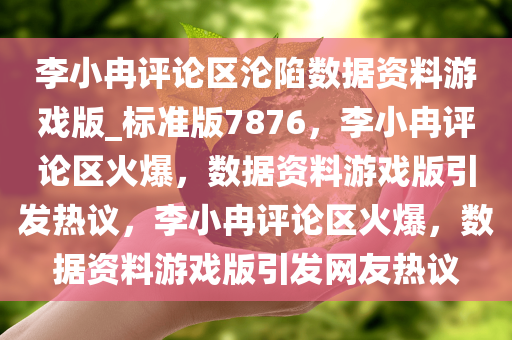 李小冉评论区沦陷数据资料游戏版_标准版7876，李小冉评论区火爆，数据资料游戏版引发热议，李小冉评论区火爆，数据资料游戏版引发网友热议