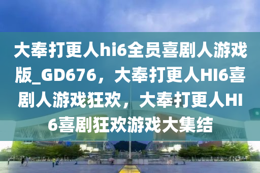 大奉打更人hi6全员喜剧人游戏版_GD676，大奉打更人HI6喜剧人游戏狂欢，大奉打更人HI6喜剧狂欢游戏大集结今晚必出三肖2025_2025新澳门精准免费提供·精确判断