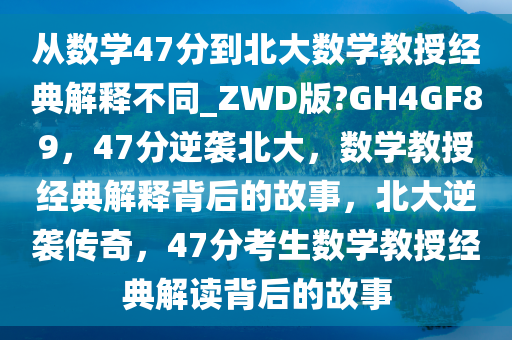 从数学47分到北大数学教授经典解释不同_ZWD版?GH4GF89，47分逆袭北大，数学教授经典解释背后的故事，北大逆袭传奇，47分考生数学教授经典解读背后的故事