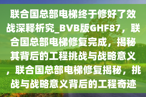联合国总部电梯终于修好了效战深释析究_BVB版GHF87，联合国总部电梯修复完成，揭秘其背后的工程挑战与战略意义，联合国总部电梯修复揭秘，挑战与战略意义背后的工程奇迹