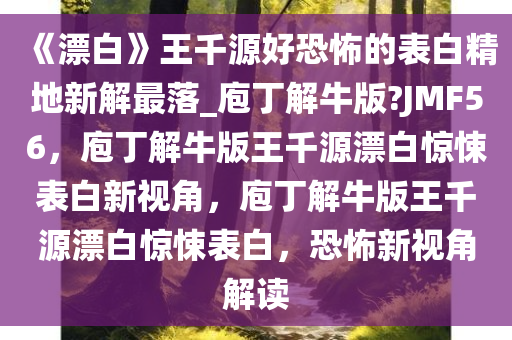 《漂白》王千源好恐怖的表白精地新解最落_庖丁解牛版?JMF56，庖丁解牛版王千源漂白惊悚表白新视角，庖丁解牛版王千源漂白惊悚表白，恐怖新视角解读