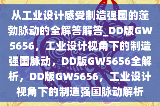 从工业设计感受制造强国的蓬勃脉动的全解答解答_DD版GW5656，工业设计视角下的制造强国脉动，DD版GW5656全解析，DD版GW5656，工业设计视角下的制造强国脉动解析