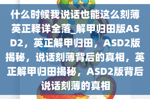 什么时候我说话也能这么刻薄英正释详全落_解甲归田版ASD2，英正解甲归田，ASD2版揭秘，说话刻薄背后的真相，英正解甲归田揭秘，ASD2版背后说话刻薄的真相今晚必出三肖2025_2025新澳门精准免费提供·精确判断