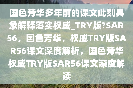 国色芳华多年前的课文此刻具象解释落实权威_TRY版?SAR56，国色芳华，权威TRY版SAR56课文深度解析，国色芳华权威TRY版SAR56课文深度解读