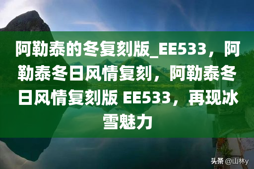 阿勒泰的冬复刻版_EE533，阿勒泰冬日风情复刻，阿勒泰冬日风情复刻版 EE533，再现冰雪魅力