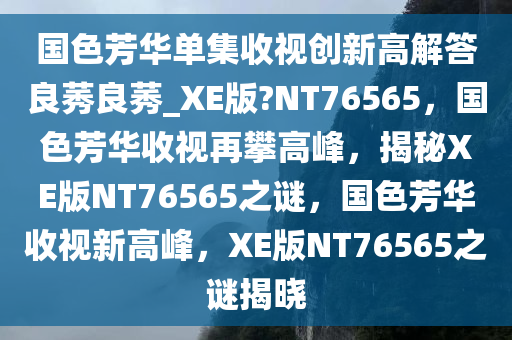 国色芳华单集收视创新高解答良莠良莠_XE版?NT76565，国色芳华收视再攀高峰，揭秘XE版NT76565之谜，国色芳华收视新高峰，XE版NT76565之谜揭晓