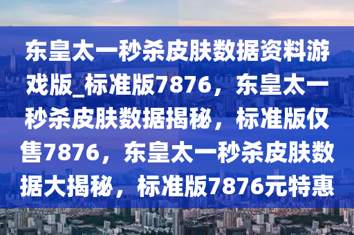 东皇太一秒杀皮肤数据资料游戏版_标准版7876，东皇太一秒杀皮肤数据揭秘，标准版仅售7876，东皇太一秒杀皮肤数据大揭秘，标准版7876元特惠