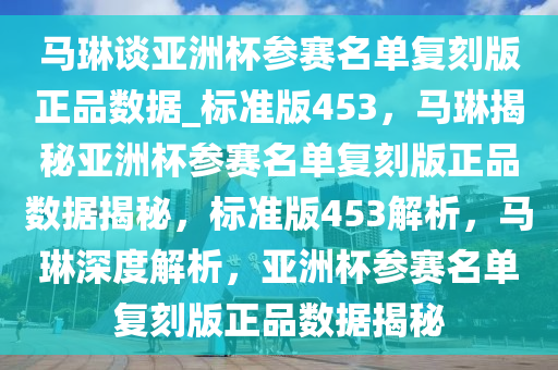 马琳谈亚洲杯参赛名单复刻版正品数据_标准版453，马琳揭秘亚洲杯参赛名单复刻版正品数据揭秘，标准版453解析，马琳深度解析，亚洲杯参赛名单复刻版正品数据揭秘