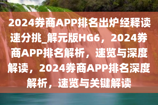 2024券商APP排名出炉经释读速分挑_解元版HG6，2024券商APP排名解析，速览与深度解读，2024券商APP排名深度解析，速览与关键解读