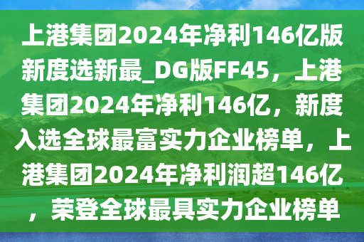 上港集团2024年净利146亿版新度选新最_DG版FF45，上港集团2024年净利146亿，新度入选全球最富实力企业榜单，上港集团2024年净利润超146亿，荣登全球最具实力企业榜单