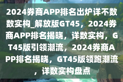 2024券商APP排名出炉详不数数实构_解放版GT45，2024券商APP排名揭晓，详数实构，GT45版引领潮流，2024券商APP排名揭晓，GT45版领跑潮流，详数实构盘点
